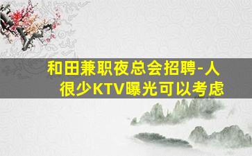 和田兼职夜总会招聘-人很少KTV曝光可以考虑
