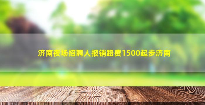济南夜场招聘人报销路费1500起步济南